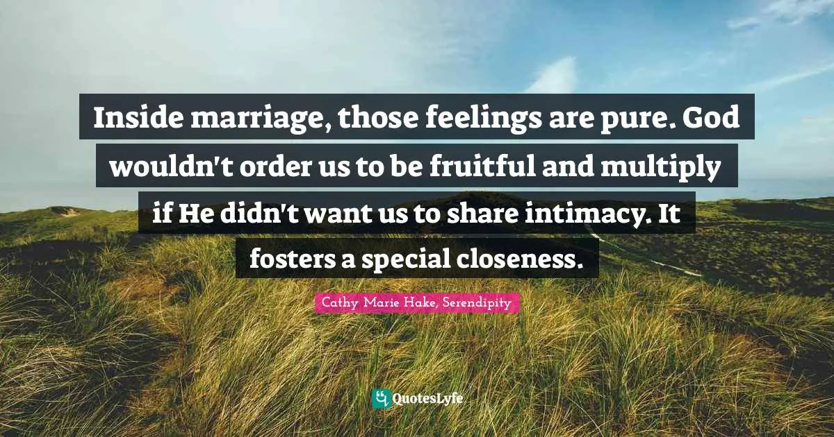 Inside marriage, those feelings are pure. God wouldn't order us to be fruitful and multiply if He didn't want us to share intimacy. It fosters a special closeness.