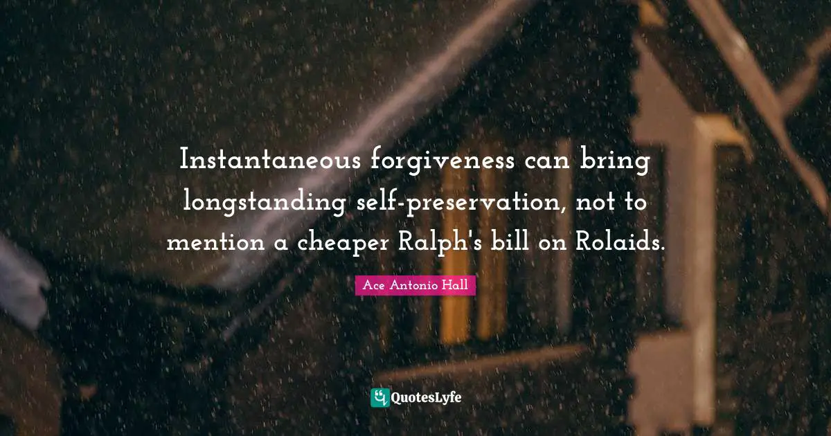 Instantaneous forgiveness can bring longstanding self-preservation, not to mention a cheaper Ralph's bill on Rolaids.