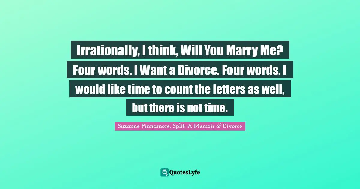 Seperation Quotes: "Irrationally, I think, Will You Marry Me? Four words. I Want a Divorce. Four words. I would like time to count the letters as well, but there is not time."