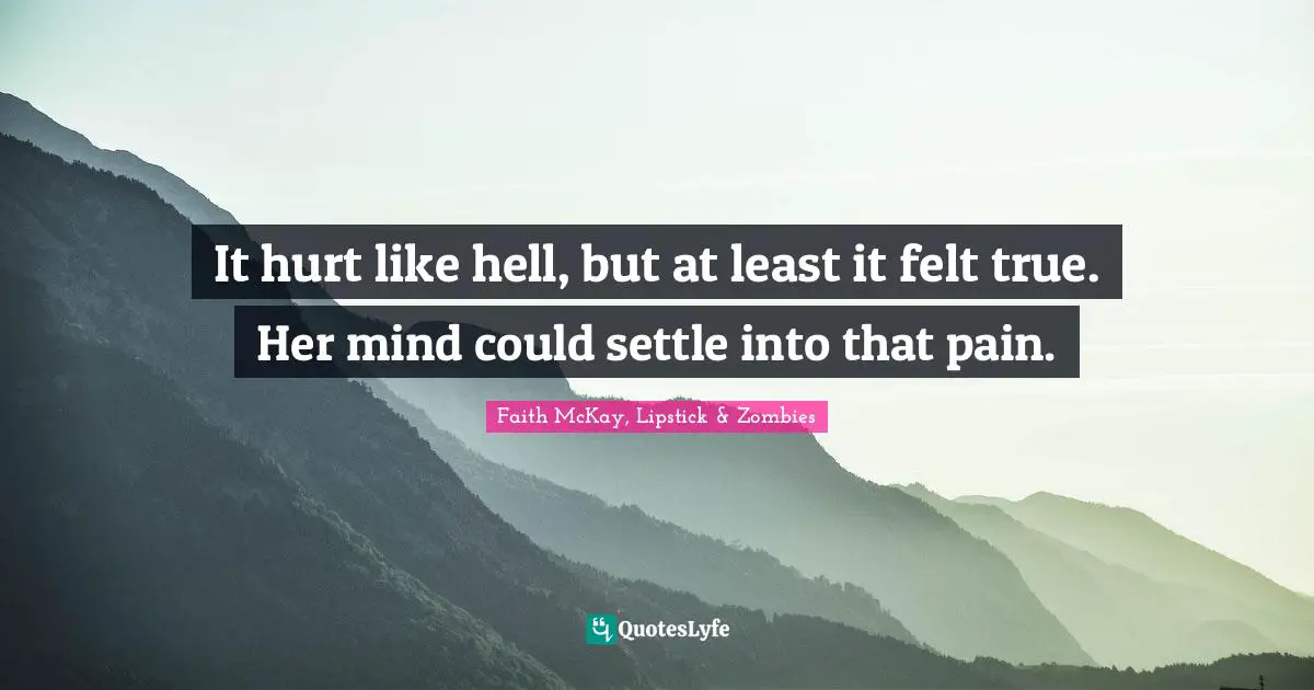 It hurt like hell, but at least it felt true. Her mind could settle into that pain.