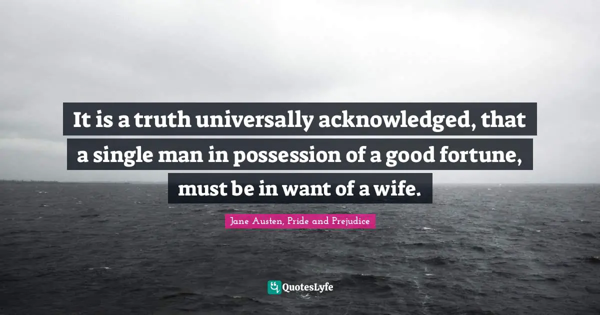 Jane Austen, Pride and Prejudice Quotes: It is a truth universally acknowledged, that a single man in possession of a good fortune, must be in want of a wife.