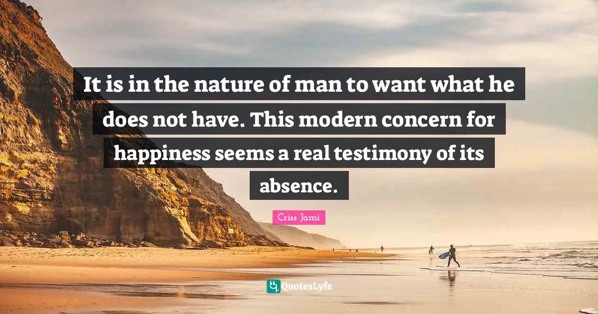 It is in the nature of man to want what he does not have. This modern concern for happiness seems a real testimony of its absence.