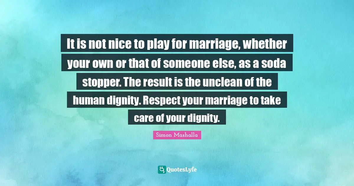 It is not nice to play for marriage, whether your own or that of someone else, as a soda stopper. The result is the unclean of the human dignity. Respect your marriage to take care of your dignity.
