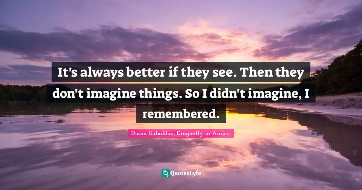 It's always better if they see. Then they don't imagine things. So I didn't imagine, I remembered.