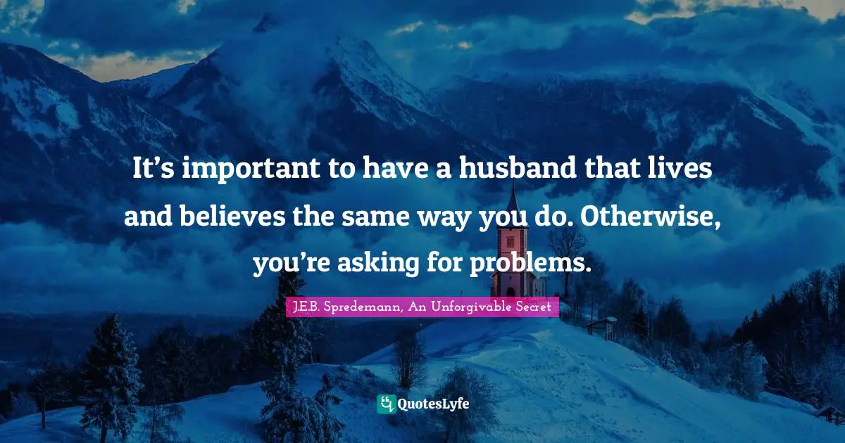 It’s important to have a husband that lives and believes the same way you do. Otherwise, you’re asking for problems.