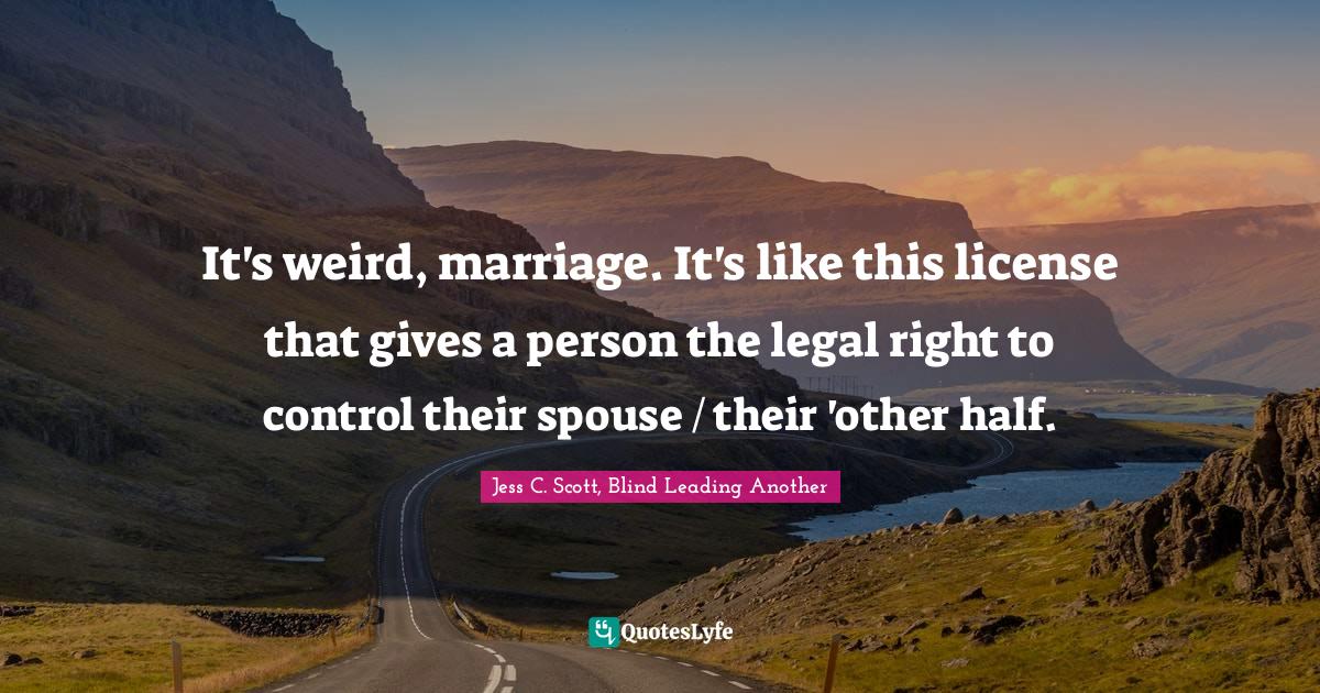 It's weird, marriage. It's like this license that gives a person the legal right to control their spouse / their 'other half.