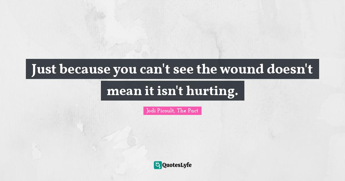 Just because you can't see the wound doesn't mean it isn't hurting.