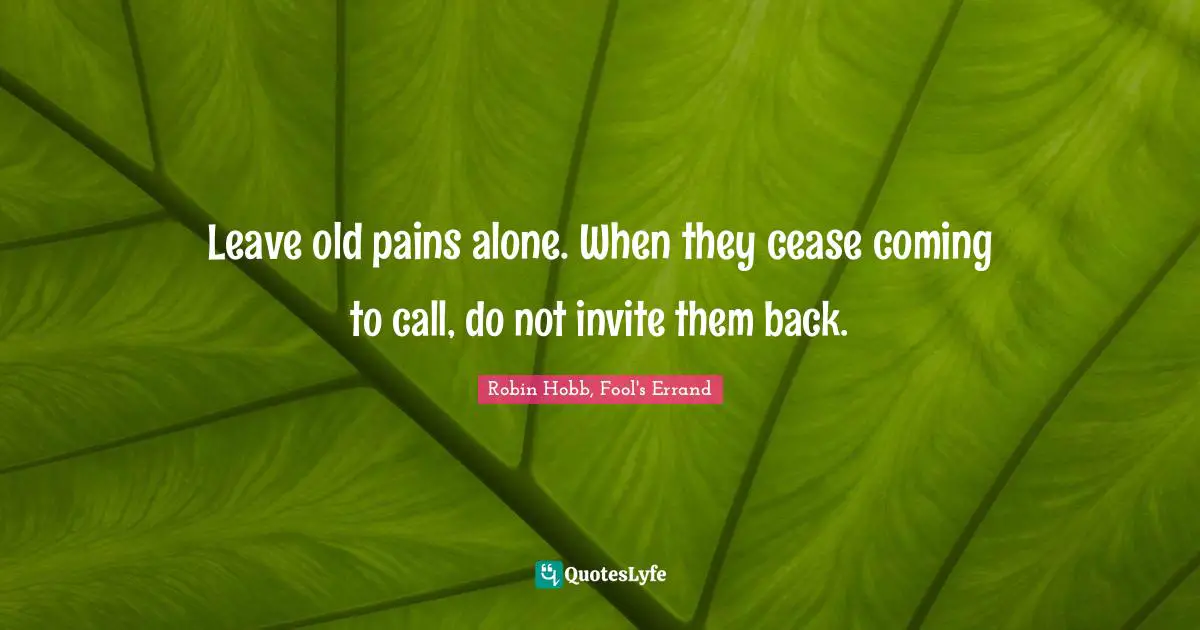 Reminiscence Quotes: "Leave old pains alone. When they cease coming to call, do not invite them back."
