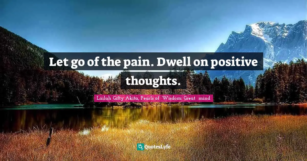 Let go of the pain. Dwell on positive thoughts.