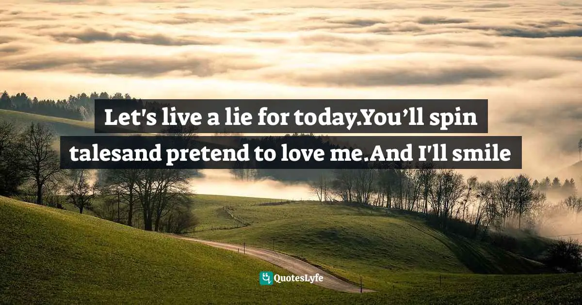 Let's live a lie for today.You’ll spin talesand pretend to love me.And I'll smile