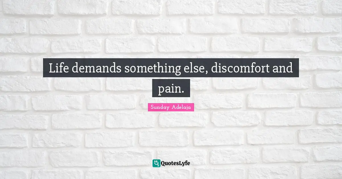 Life demands something else, discomfort and pain.