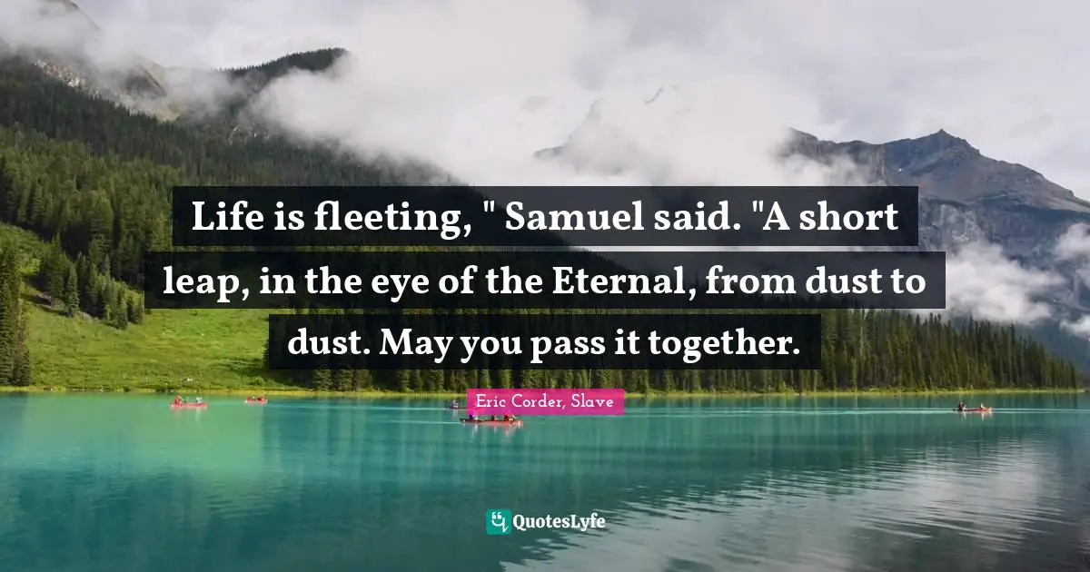 Life is fleeting, " Samuel said. "A short leap, in the eye of the Eternal, from dust to dust. May you pass it together.