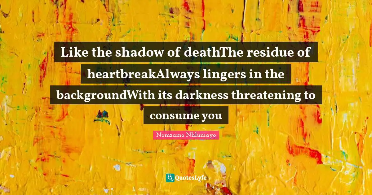 Like the shadow of deathThe residue of heartbreakAlways lingers in the backgroundWith its darkness threatening to consume you