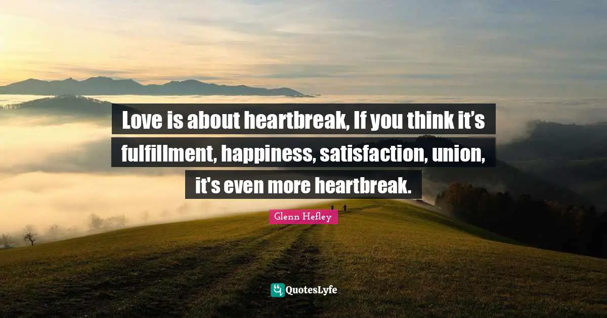 Love is about heartbreak, If you think it’s fulfillment, happiness, satisfaction, union, it's even more heartbreak.