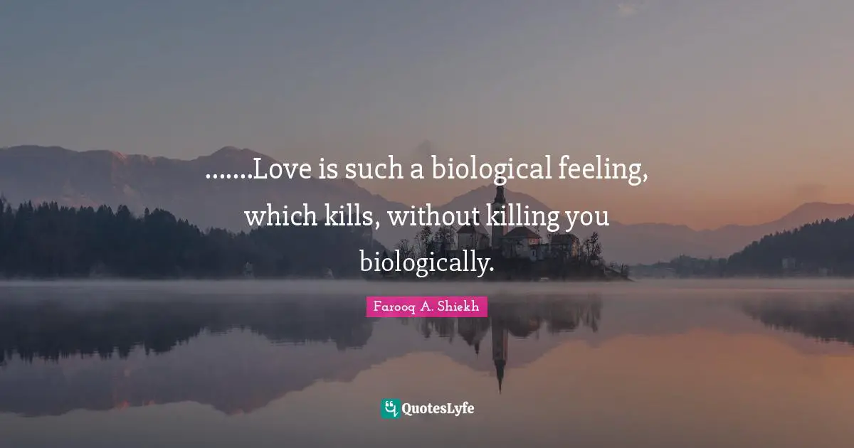 .......Love is such a biological feeling, which kills, without killing you biologically.