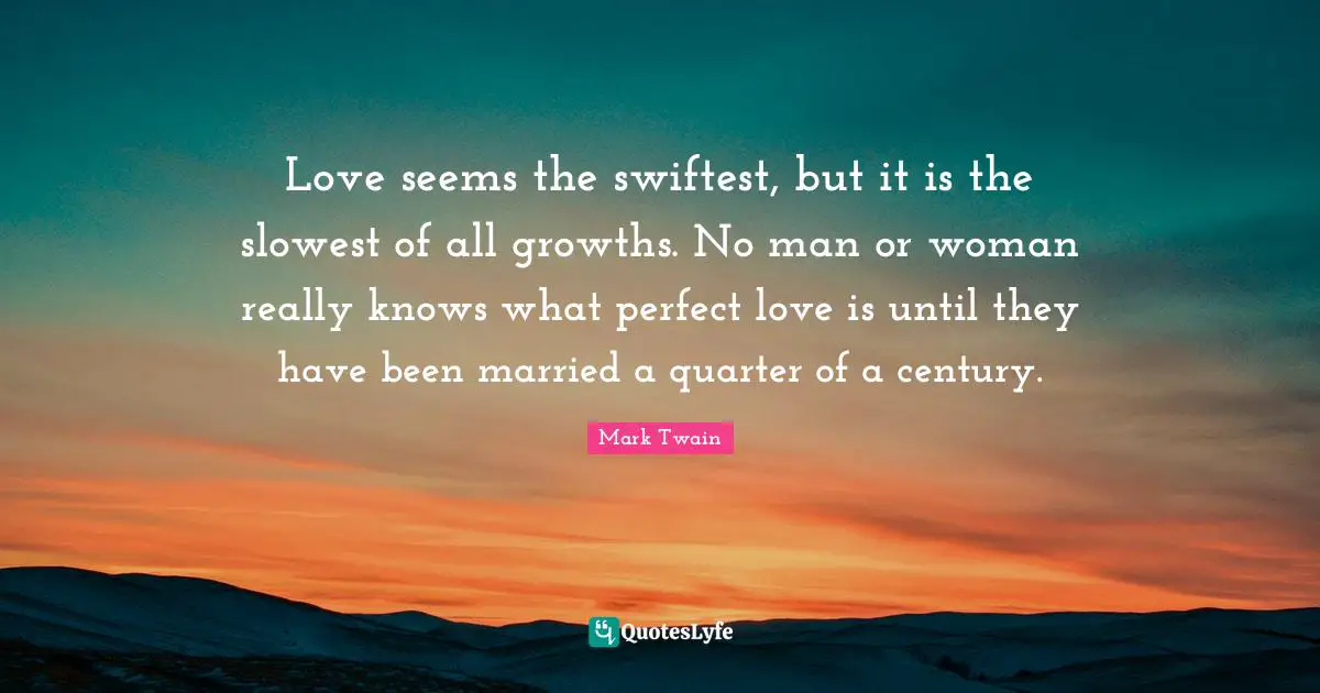 Mark Twain Quotes: Love seems the swiftest, but it is the slowest of all growths. No man or woman really knows what perfect love is until they have been married a quarter of a century.