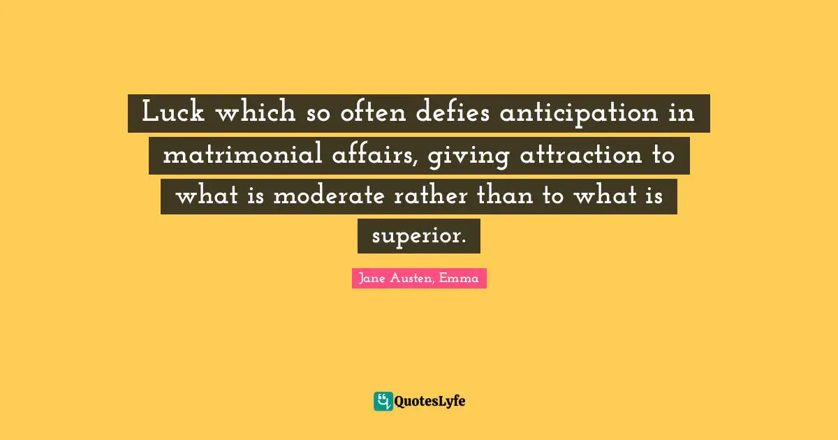 Luck which so often defies anticipation in matrimonial affairs, giving attraction to what is moderate rather than to what is superior.