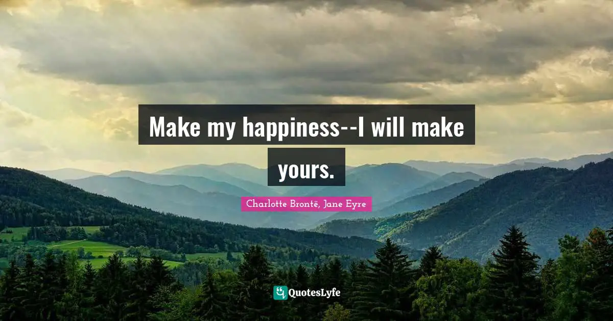 Make my happiness--I will make yours.