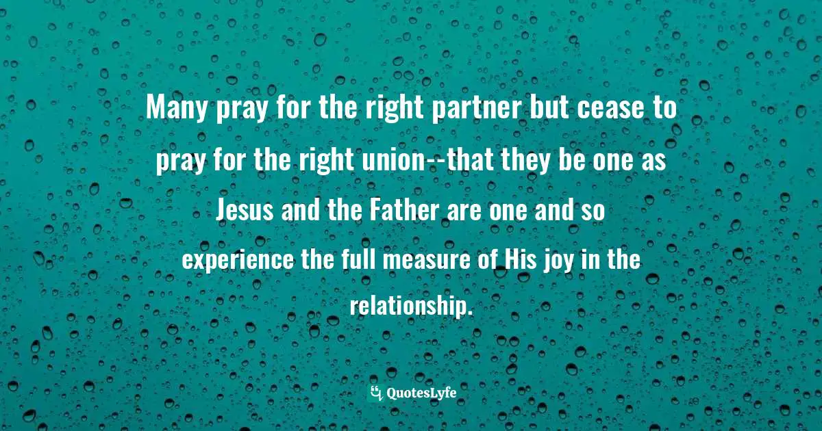 Ravi Zacharias Quotes: "Many pray for the right partner but cease to pray for the right union--that they be one as Jesus and the Father are one and so experience the full measure of His joy in the relationship."