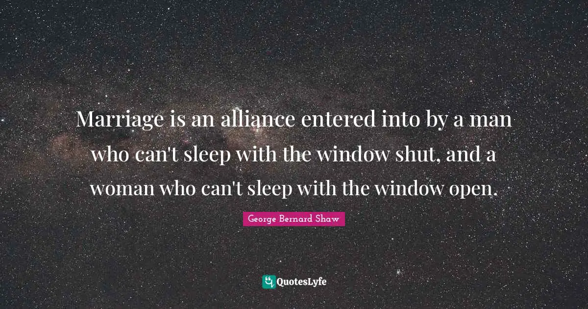 Marriage is an alliance entered into by a man who can't sleep with the window shut, and a woman who can't sleep with the window open.