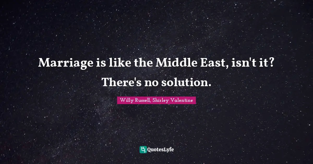 Marriage is like the Middle East, isn't it? There's no solution.