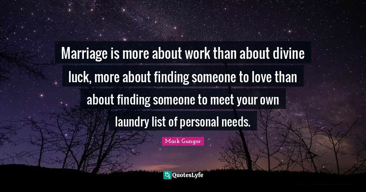 Marriage is more about work than about divine luck, more about finding someone to love than about finding someone to meet your own laundry list of personal needs.
