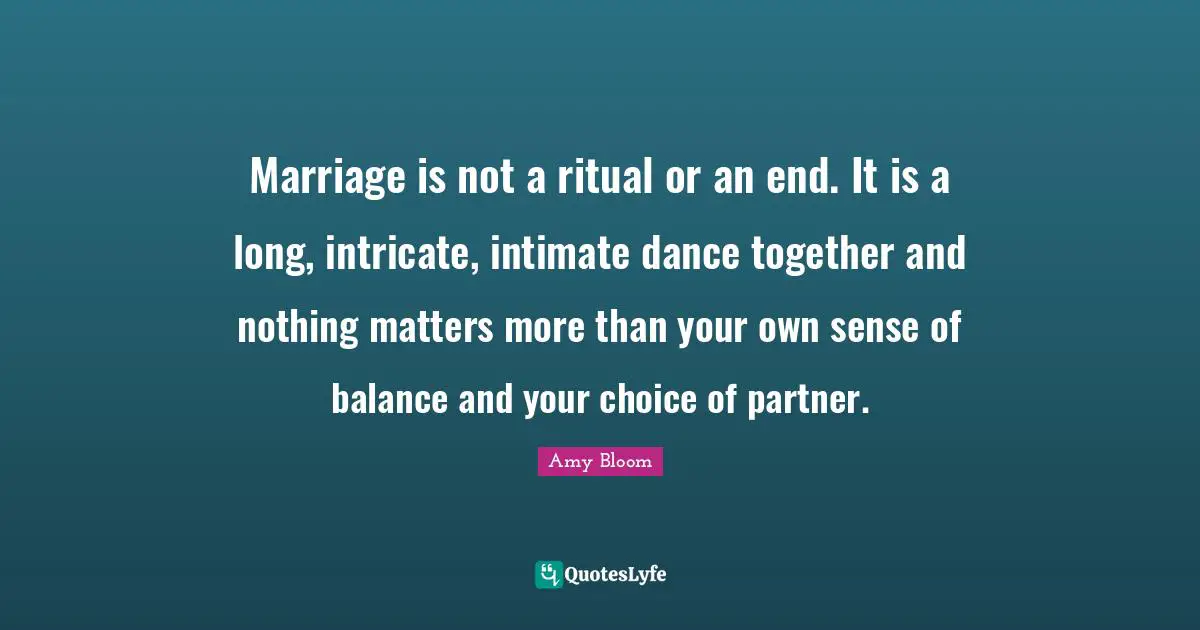 Marriage Quotes: "Marriage is not a ritual or an end. It is a long, intricate, intimate dance together and nothing matters more than your own sense of balance and your choice of partner."