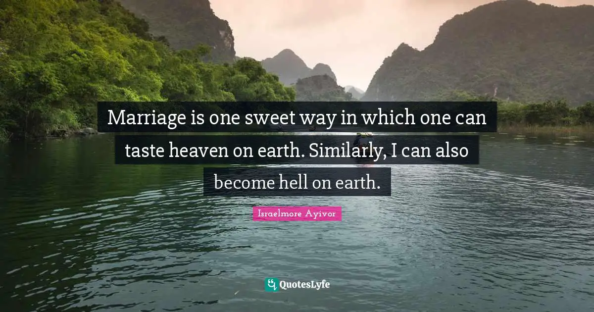 Marriage is one sweet way in which one can taste heaven on earth. Similarly, I can also become hell on earth.