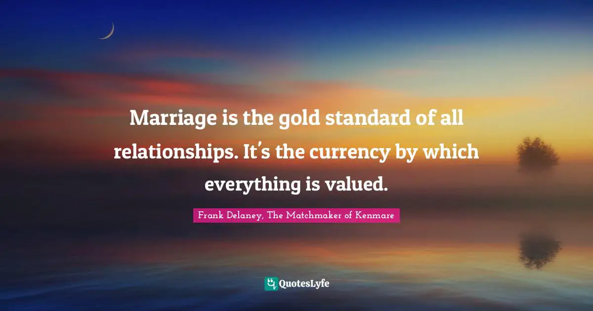 Marriage is the gold standard of all relationships. It's the currency by which everything is valued.