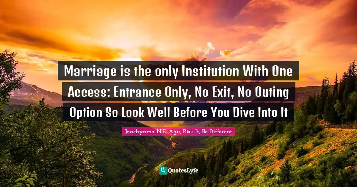 Marriage is the only Institution With One Access: Entrance Only, No Exit, No Outing Option So Look Well Before You Dive Into It