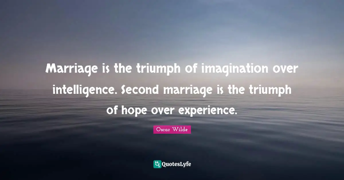 Marriage is the triumph of imagination over intelligence. Second marriage is the triumph of hope over experience.