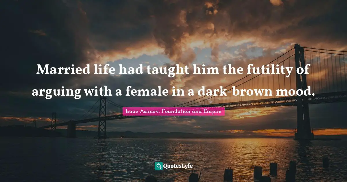 Isaac Asimov, Foundation and Empire Quotes: Married life had taught him the futility of arguing with a female in a dark-brown mood.