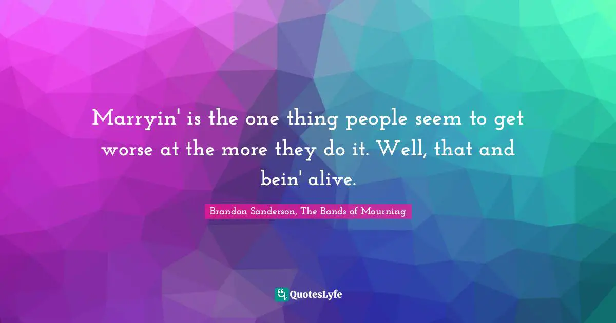 Marryin' is the one thing people seem to get worse at the more they do it. Well, that and bein' alive.