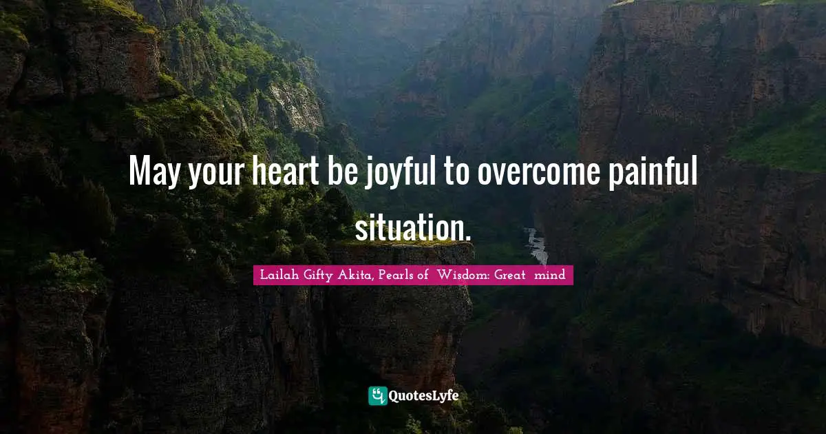 May your heart be joyful to overcome painful situation.