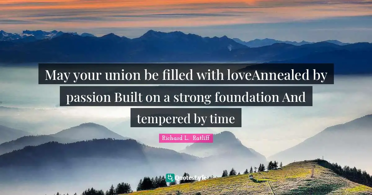Richard L.  Ratliff Quotes: May your union be filled with loveAnnealed by passion Built on a strong foundation And tempered by time
