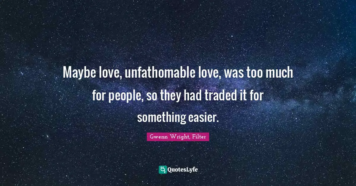 Maybe love, unfathomable love, was too much for people, so they had traded it for something easier.