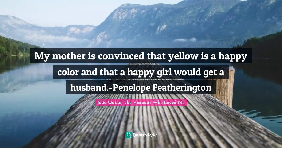 Julia Quotes: "My mother is convinced that yellow is a happy color and that a happy girl would get a husband.-Penelope Featherington"
