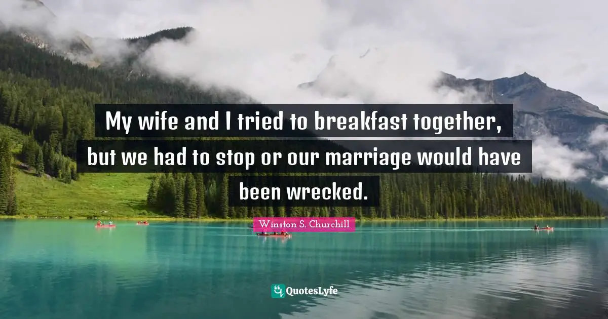 My wife and I tried to breakfast together, but we had to stop or our marriage would have been wrecked.