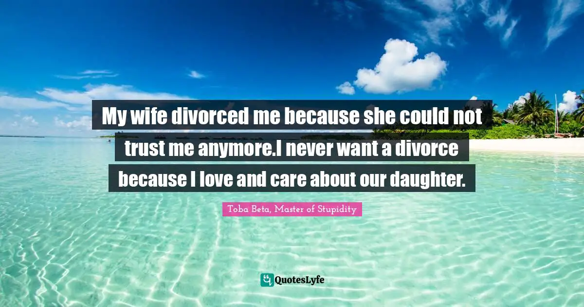 My wife divorced me because she could not trust me anymore.I never want a divorce because I love and care about our daughter.