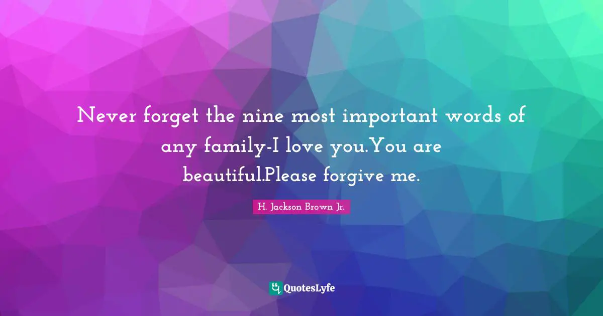 Never forget the nine most important words of any family-I love you.You are beautiful.Please forgive me.