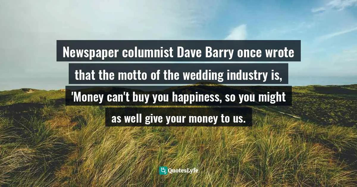 Newspaper columnist Dave Barry once wrote that the motto of the wedding industry is, 'Money can't buy you happiness, so you might as well give your money to us.