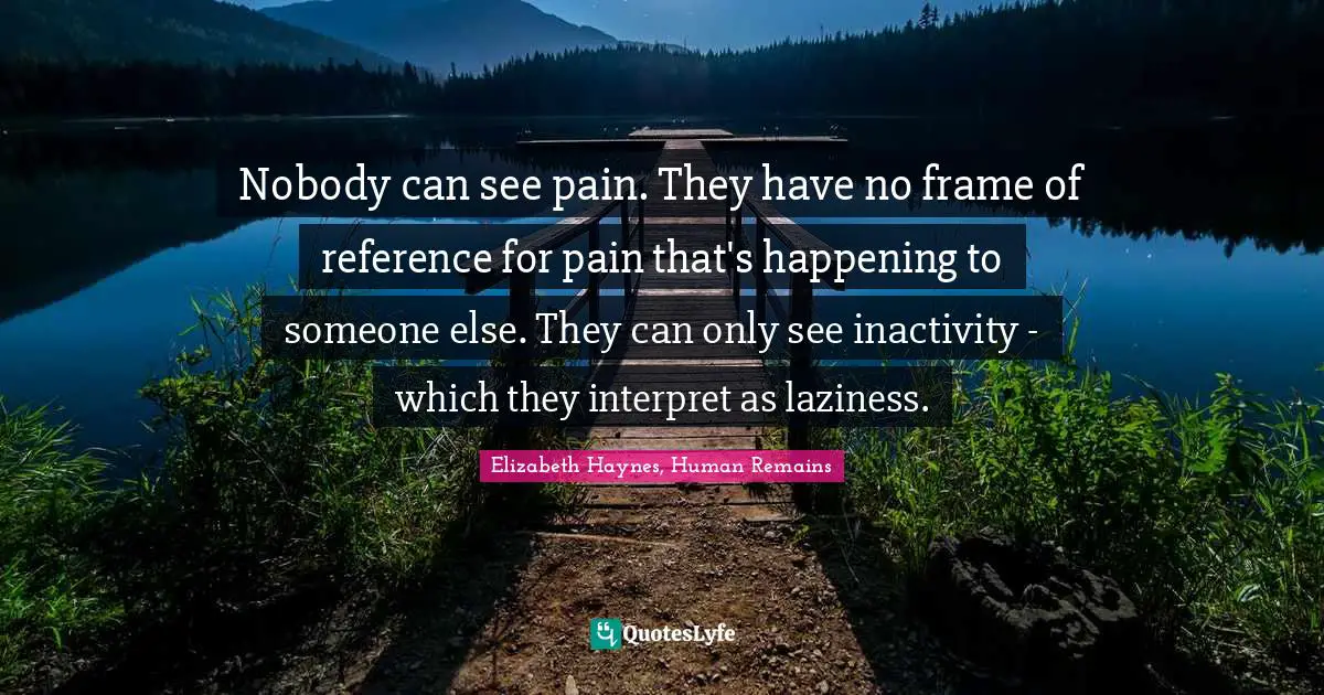 Nobody can see pain. They have no frame of reference for pain that's happening to someone else. They can only see inactivity - which they interpret as laziness.