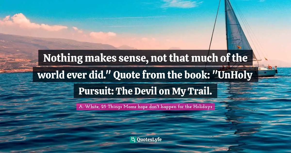 Nothing makes sense, not that much of the world ever did." Quote from the book: "UnHoly Pursuit: The Devil on My Trail.