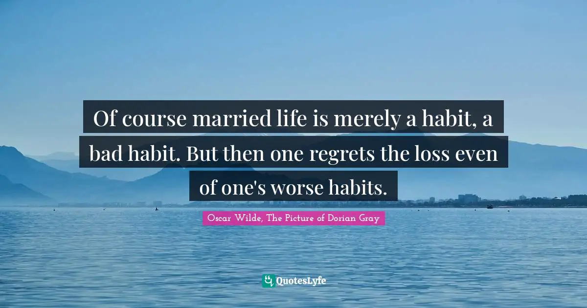 Oscar Wilde, The Picture of Dorian Gray Quotes: Of course married life is merely a habit, a bad habit. But then one regrets the loss even of one's worse habits.