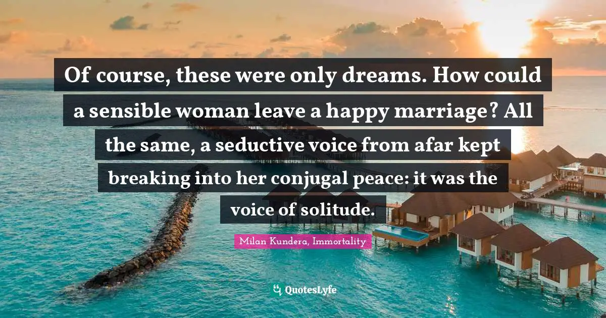 Of course, these were only dreams. How could a sensible woman leave a happy marriage? All the same, a seductive voice from afar kept breaking into her conjugal peace: it was the voice of solitude.