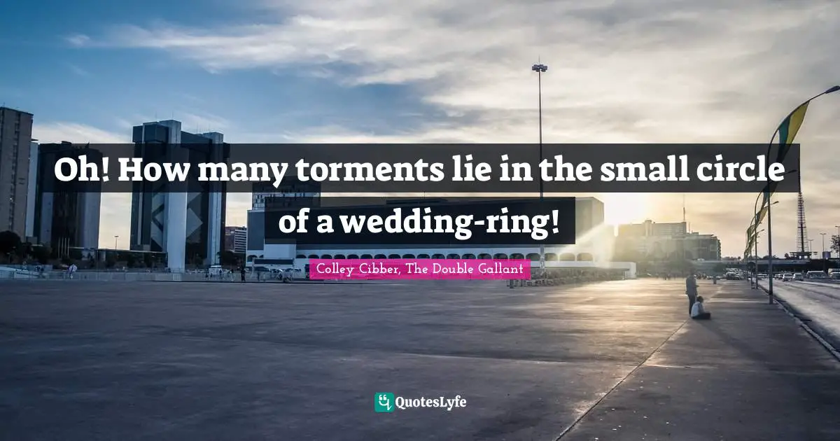 Colley Cibber Quotes: "Oh! How many torments lie in the small circle of a wedding-ring!"