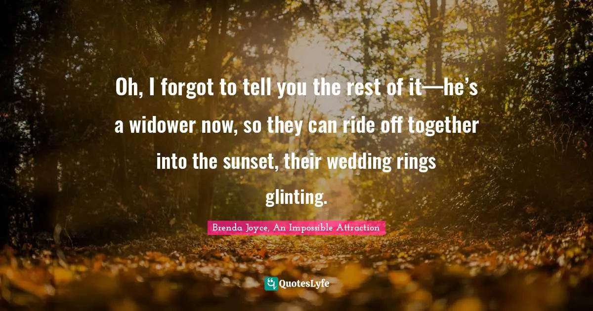 Oh, I forgot to tell you the rest of it—he’s a widower now, so they can ride off together into the sunset, their wedding rings glinting.
