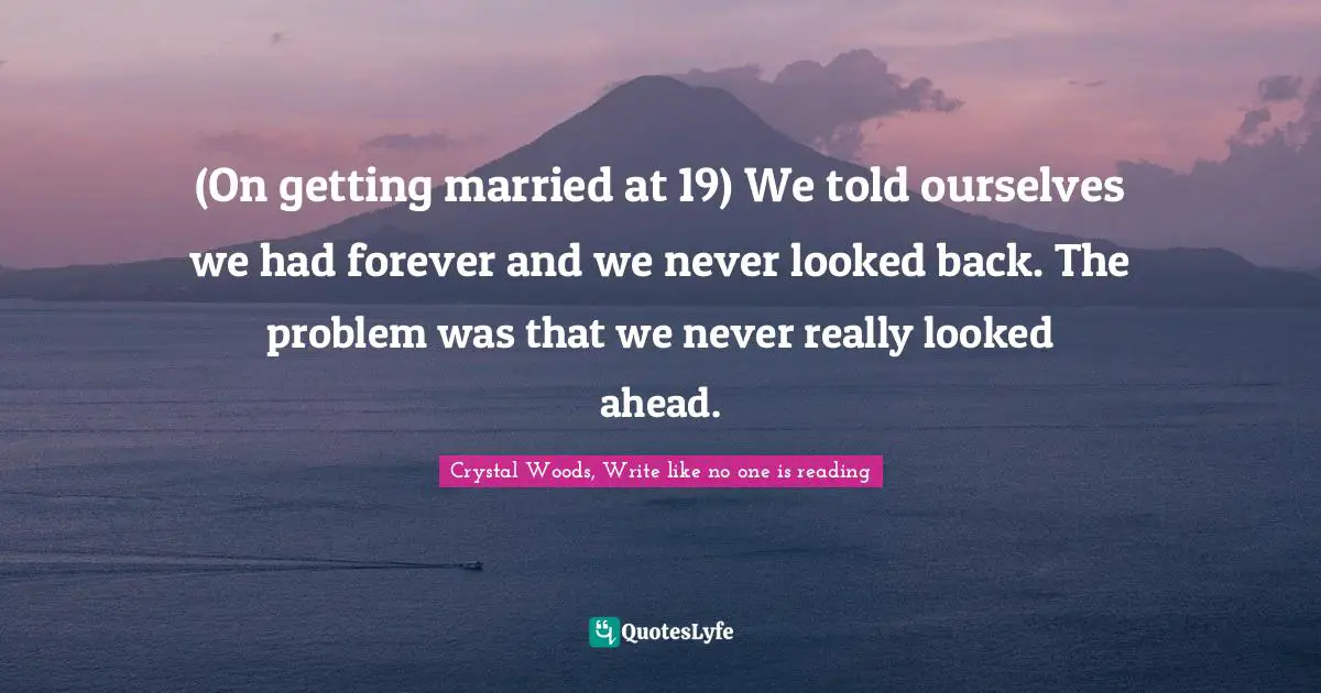Crystal Woods, Write Like No One Is Reading Quotes: "(On getting married at 19) We told ourselves we had forever and we never looked back. The problem was that we never really looked ahead."