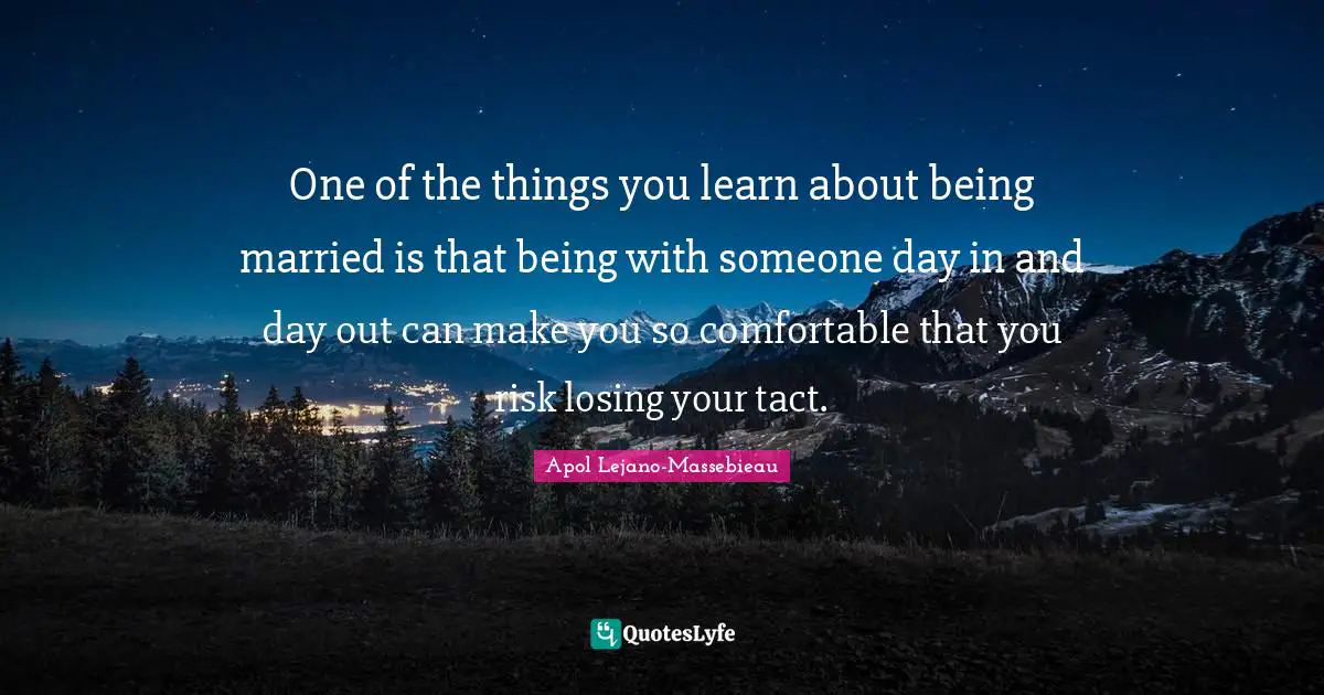 One of the things you learn about being married is that being with someone day in and day out can make you so comfortable that you risk losing your tact.