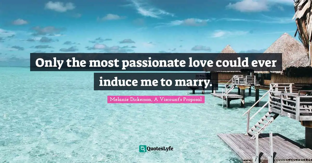 Only the most passionate love could ever induce me to marry.